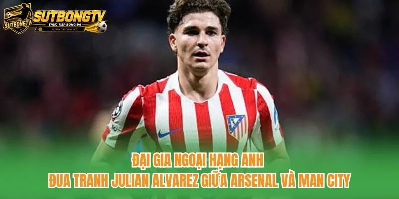 Đại gia Ngoại hạng Anh đua tranh Julian Alvarez giữa Arsenal và Man City Đại gia Ngoại hạng Anh đua tranh Julian Alvarez giữa Arsenal và Man City
